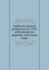California mineral production for 1915: with mining law appendix and county maps