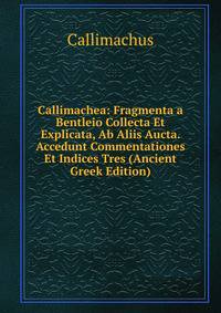 Callimachea: Fragmenta a Bentleio Collecta Et Explicata, Ab Aliis Aucta. Accedunt Commentationes Et Indices Tres (Ancient Greek Edition)