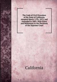 The Code of Civil Procedure of the State of California, Adopted March 11Th, 1872, and Amended in 1883: With Notes and References to the Decisions of the Supreme Court