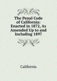 The Penal Code of California: Enacted in 1872, As Amended Up to and Including 1897