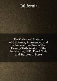 The Codes and Statutes of California, As Amended and in Force at the Close of the Twenty-Sixth Session of the Legislature, 1885: Penal Code and Statutes in Force
