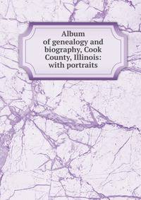 Album of genealogy and biography, Cook County, Illinois: with portraits