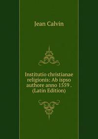 Institutio christianae religionis: Ab ispso authore anno 1559 . (Latin Edition)