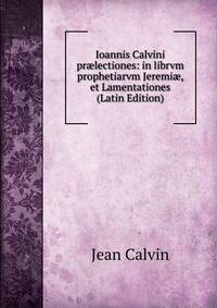 Ioannis Calvini pr?lectiones: in librvm prophetiarvm Jeremi?, et Lamentationes (Latin Edition)