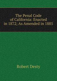 The Penal Code of California: Enacted in 1872; As Amended in 1885