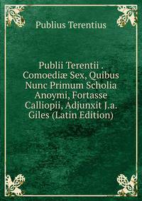 Publii Terentii . Comoedi? Sex, Quibus Nunc Primum Scholia Anoymi, Fortasse Calliopii, Adjunxit J.a. Giles (Latin Edition)