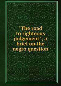 "The road to righteous judgement"; a brief on the negro question