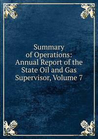 Summary of Operations: Annual Report of the State Oil and Gas Supervisor, Volume 7