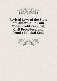 Revised Laws of the State of California: In Four Codes : Political, Civil, Civil Procedure, and Penal : Political Code
