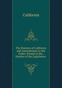 The Statutes of California and Amendments to the Codes: Passed at the . Session of the Legislature .