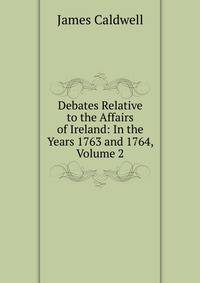 Debates Relative to the Affairs of Ireland: In the Years 1763 and 1764, Volume 2