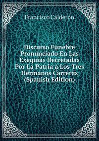 Discurso Funebre Pronunciado En Las Exequias Decretadas Por La Patria a Los Tres Hermanos Carreras (Spanish Edition)