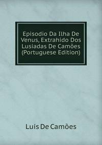 Episodio Da Ilha De Venus, Extrahido Dos Lusiadas De Camoes (Portuguese Edition)
