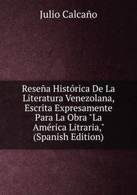 Rese?a Hist?rica De La Literatura Venezolana, Escrita Expresamente Para La Obra "La Am?rica Litraria," (Spanish Edition)