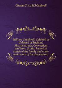 William Coaldwell, Caldwell or Coldwell of England, Massachusetts, Connecticut and Nova Scotia: historical sketch of the family and name and record of his descendants
