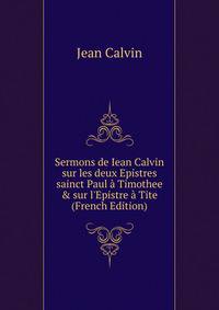 Sermons de Iean Calvin sur les deux Epistres sainct Paul ? Timothee &amp; sur l'Epistre ? Tite (French Edition)