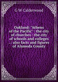 Oakland: "Athens of the Pacific" : the city of churches : the city of schools and colleges . : also facts and figures of Alameda County