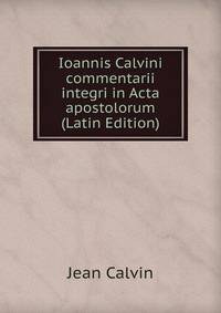 Ioannis Calvini commentarii integri in Acta apostolorum (Latin Edition)