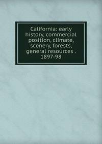 California: early history, commercial position, climate, scenery, forests, general resources . 1897-98