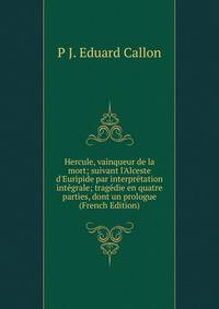 Hercule, vainqueur de la mort; suivant l'Alceste d'Euripide par interpr?tation int?grale; trag?die en quatre parties, dont un prologue (French Edition)
