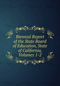 Biennial Report of the State Board of Education, State of California, Volumes 1-2