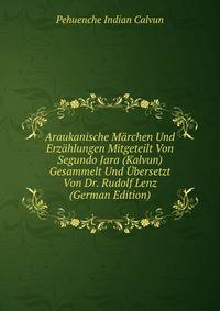 Araukanische Marchen Und Erzahlungen Mitgeteilt Von Segundo Jara (Kalvun) Gesammelt Und Ubersetzt Von Dr. Rudolf Lenz (German Edition)