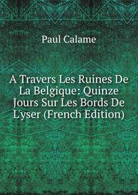 A Travers Les Ruines De La Belgique: Quinze Jours Sur Les Bords De L'yser (French Edition)