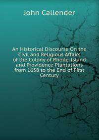 An Historical Discourse On the Civil and Religious Affairs of the Colony of Rhode-Island and Providence Plantations from 1638 to the End of First Century