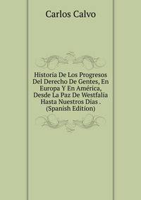 Historia De Los Progresos Del Derecho De Gentes, En Europa Y En America, Desde La Paz De Westfalia Hasta Nuestros Dias . (Spanish Edition)