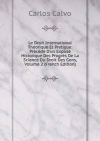 Le Droit International Th?orique Et Pratique: Pr?c?d? D'un Expos? Historique Des Progr?s De La Science Du Droit Des Gens, Volume 2 (French Edition)