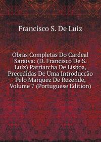 Obras Completas Do Cardeal Saraiva: (D. Francisco De S. Luiz) Patriarcha De Lisboa, Precedidas De Uma Introduccao Pelo Marquez De Rezende, Volume 7 (Portuguese Edition)