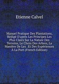 Manuel Pratique Des Plantations, R?dig? D'apr?s Les Principes Les Plus Clairs Sur La Nature Des Terreins, Le Choix Des Arbres, La Mani?re De Les . Et Des Exp?riences ? La Port (French Edition)