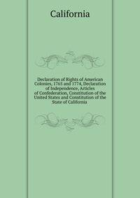 Declaration of Rights of American Colonies, 1765 and 1774, Declaration of Independence, Articles of Confederation, Constitution of the United States and Constitution of the State of California .