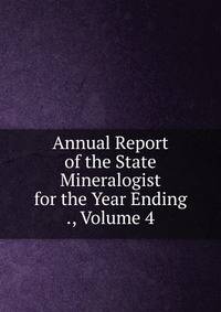Annual Report of the State Mineralogist for the Year Ending ., Volume 4