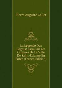 La Legende Des Gagats: Essai Sur Les Origines De La Ville De Saint-Etienne En Forez (French Edition)