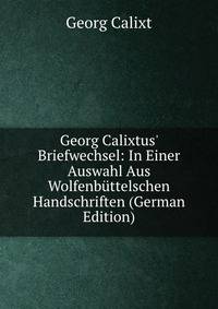 Georg Calixtus' Briefwechsel: In Einer Auswahl Aus Wolfenb?ttelschen Handschriften (German Edition)