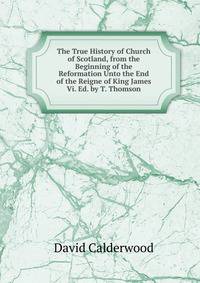 The True History of Church of Scotland, from the Beginning of the Reformation Unto the End of the Reigne of King James Vi. Ed. by T. Thomson