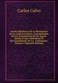 Anales Historicos De La Revolucion De La America Latina: Acompanados De Los Documentos En Su Apoyo. Desde El Ano 1808 Hasta El Reconocimiento De La . Continente, Volume 4 (Spanish Edition)