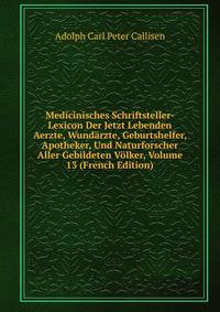Medicinisches Schriftsteller-Lexicon Der Jetzt Lebenden Aerzte, Wundarzte, Geburtshelfer, Apotheker, Und Naturforscher Aller Gebildeten Volker, Volume 13 (French Edition)