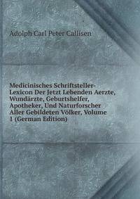 Medicinisches Schriftsteller-Lexicon Der Jetzt Lebenden Aerzte, Wundarzte, Geburtshelfer, Apotheker, Und Naturforscher Aller Gebildeten Volker, Volume 1 (German Edition)