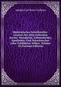 Medicinisches Schriftsteller-Lexicon Der Jetzt Lebenden Aerzte, Wundarzte, Geburtshelfer, Apotheker, Und Naturforscher Aller Gebildeten Volker, Volume 18 (German Edition)