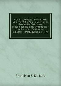 Obras Completas Do Cardeal Saraiva (D. Francisco De S. Luiz) Patriarcha De Lisboa: Precedidas De Uma Introduccao Pelo Marquez De Rezende, Volume 4 (Portuguese Edition)
