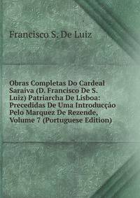 Obras Completas Do Cardeal Saraiva (D. Francisco De S. Luiz) Patriarcha De Lisboa: Precedidas De Uma Introduccao Pelo Marquez De Rezende, Volume 7 (Portuguese Edition)