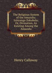 The Religious System of the Amazulu: Izinyanga Zokubula; Or, Divination, As Existing Among the Amazulu