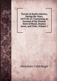 Travels in South America, During the Years, 1819-20-21: Containing an Account of the Present State of Brazil, Buenos Ayres, and Chile, Volume 1