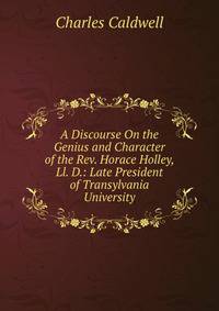A Discourse On the Genius and Character of the Rev. Horace Holley, Ll. D.: Late President of Transylvania University