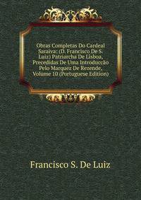 Obras Completas Do Cardeal Saraiva: (D. Francisco De S. Luiz) Patriarcha De Lisboa, Precedidas De Uma Introduccao Pelo Marquez De Rezende, Volume 10 (Portuguese Edition)