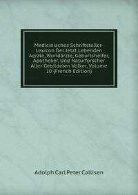 Medicinisches Schriftsteller-Lexicon Der Jetzt Lebenden Aerzte, Wundarzte, Geburtshelfer, Apotheker, Und Naturforscher Aller Gebildeten Volker, Volume 10 (French Edition)