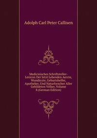 Medicinisches Schriftsteller-Lexicon Der Jetzt Lebenden Aerzte, Wundarzte, Geburtshelfer, Apotheker, Und Naturforscher Aller Gebildeten Volker, Volume 8 (German Edition)