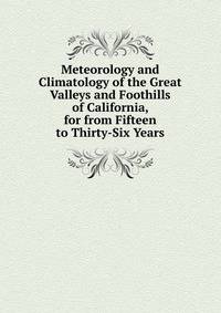Meteorology and Climatology of the Great Valleys and Foothills of California, for from Fifteen to Thirty-Six Years